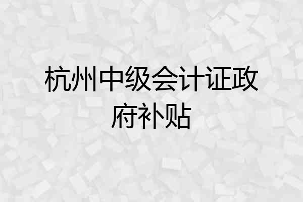 杭州中级会计证政府补贴