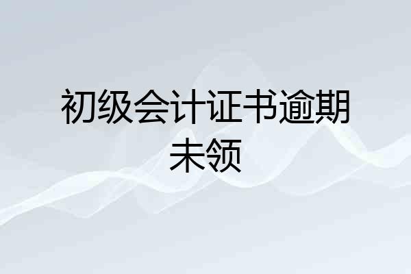 初级会计证书逾期未领