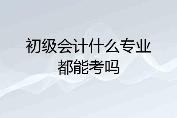初级会计什么专业都能考吗