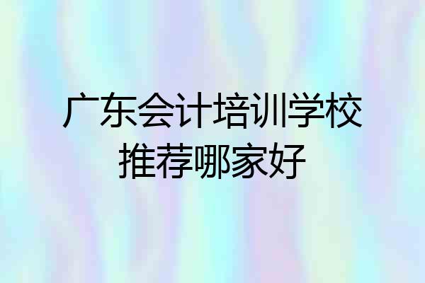 广东会计培训学校推荐哪家好