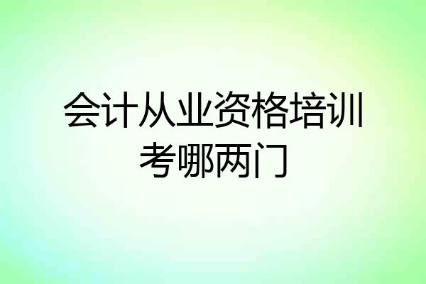 会计从业资格培训考哪两门