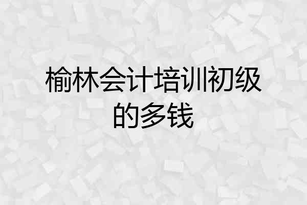 榆林会计培训初级的多钱