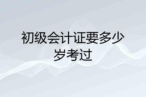 初级会计证要多少岁考过