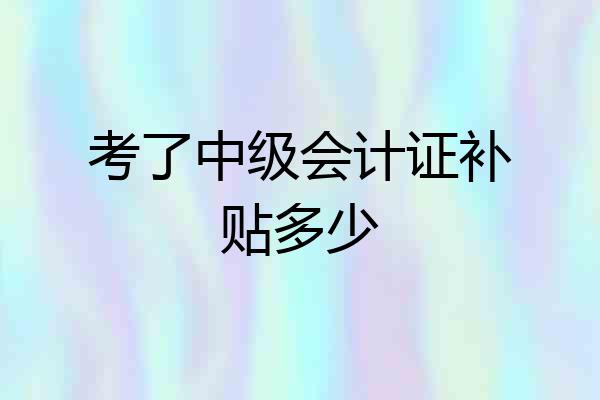 考了中级会计证补贴多少