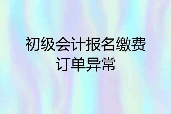初级会计报名缴费订单异常