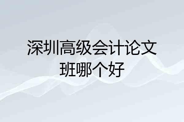 深圳高级会计论文班哪个好
