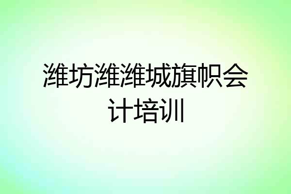 潍坊潍潍城旗帜会计培训