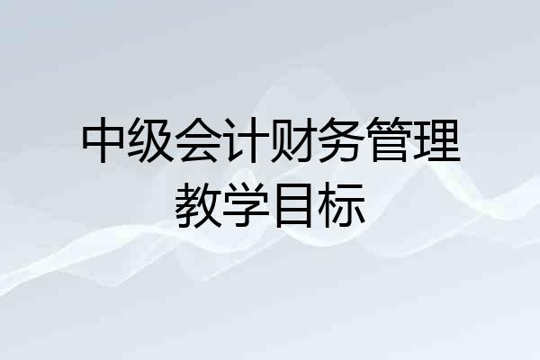 中级会计财务管理教学目标