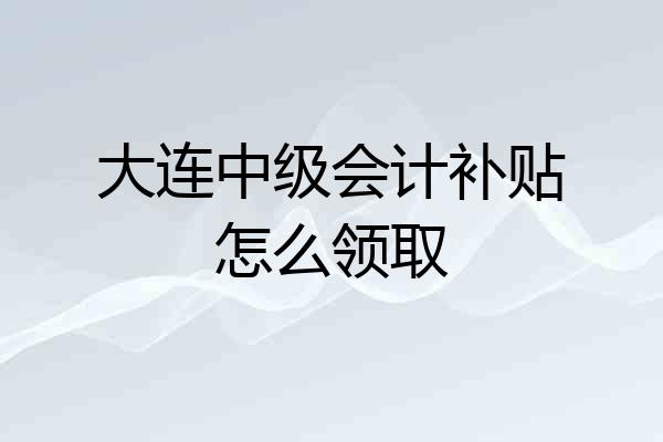 大连中级会计补贴怎么领取