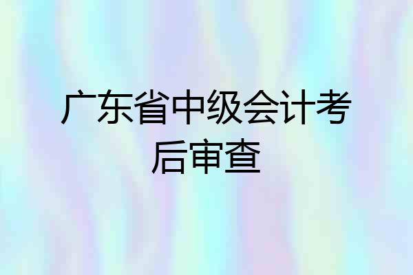 广东省中级会计考后审查