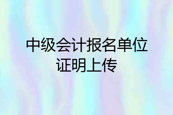 中级会计报名单位证明上传