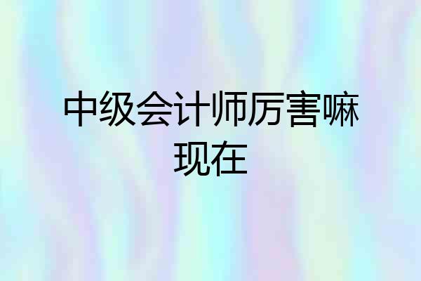 中级会计师厉害嘛现在