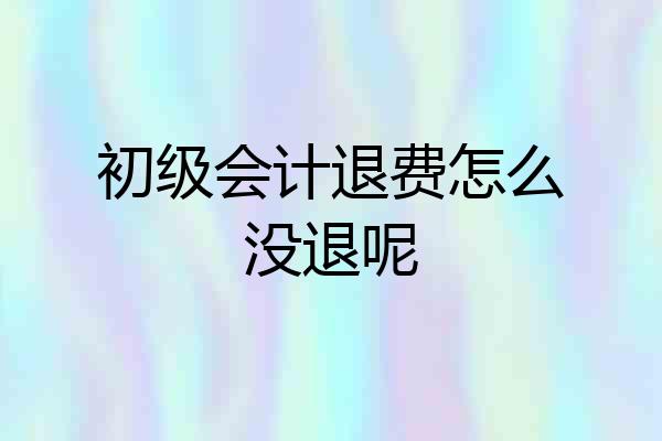 初级会计退费怎么没退呢