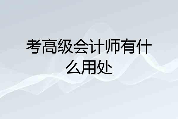 考高级会计师有什么用处