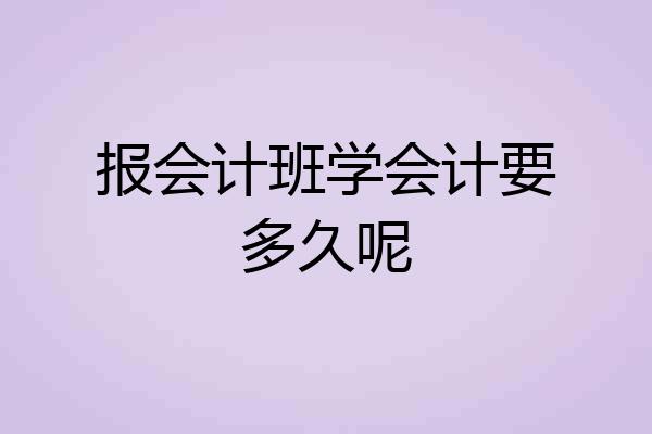 报会计班学会计要多久呢