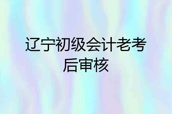 辽宁初级会计老考后审核