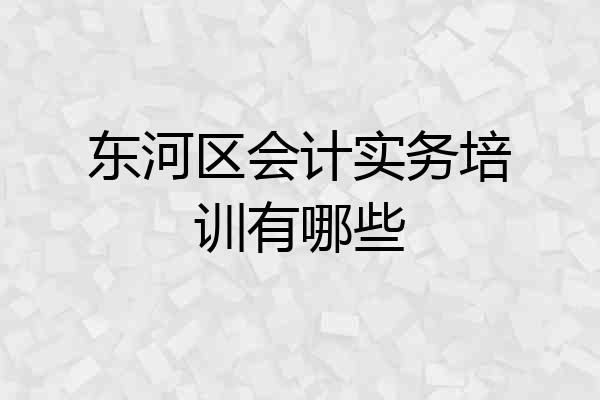 东河区会计实务培训有哪些