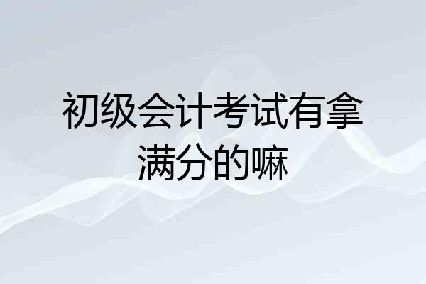 初级会计考试有拿满分的嘛