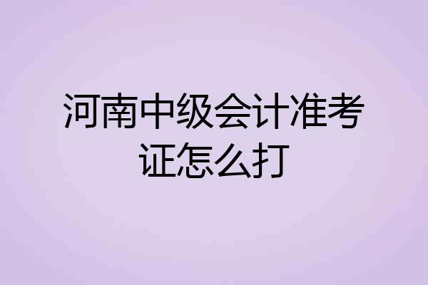河南中级会计准考证怎么打