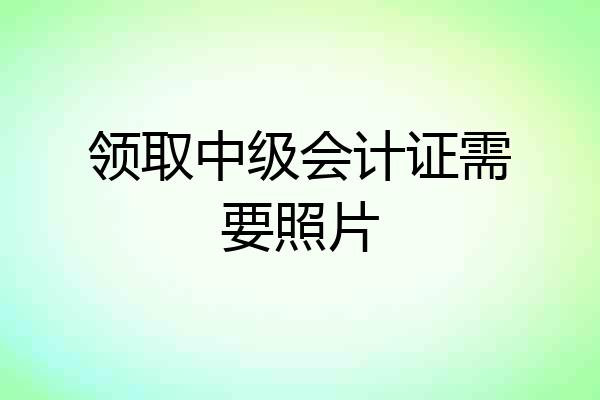领取中级会计证需要照片