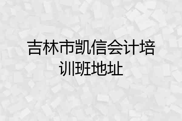 吉林市凯信会计培训班地址