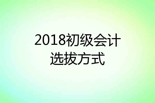 2018初级会计选拔方式