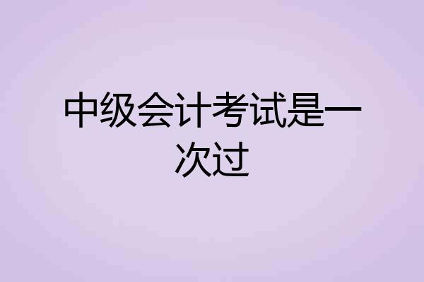 中级会计考试是一次过