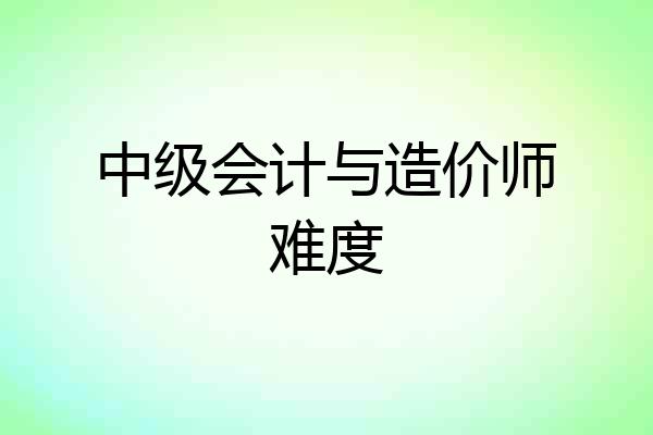 中级会计与造价师难度