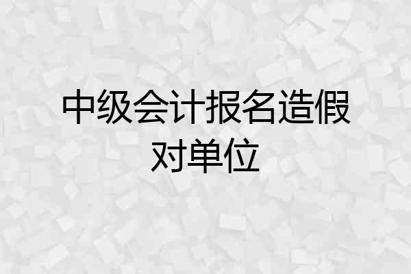 中级会计报名造假对单位
