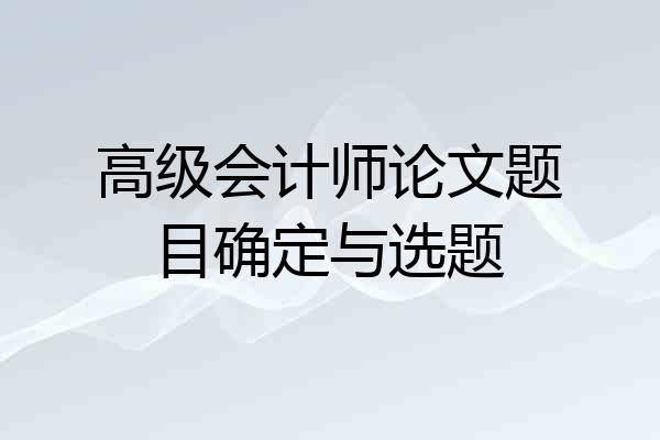 高级会计师论文题目确定与选题