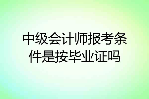 中级会计师报考条件是按毕业证吗