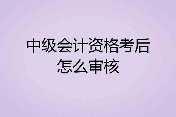 中级会计资格考后怎么审核