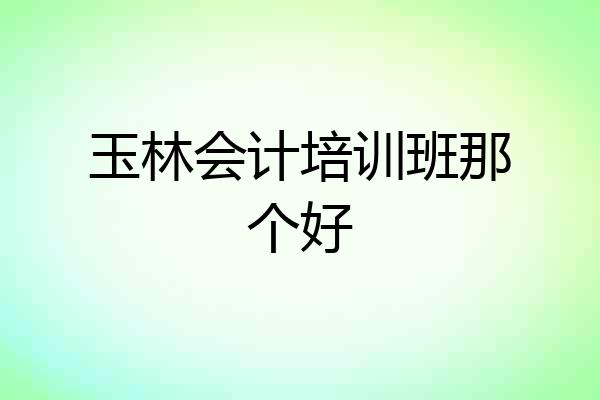 玉林会计培训班那个好