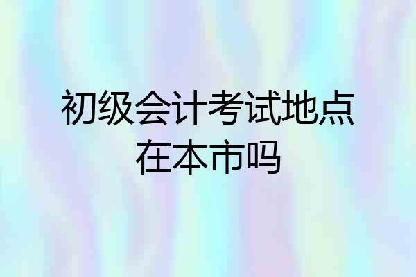 初级会计考试地点在本市吗