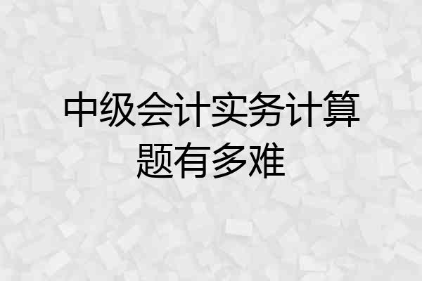 中级会计实务计算题有多难