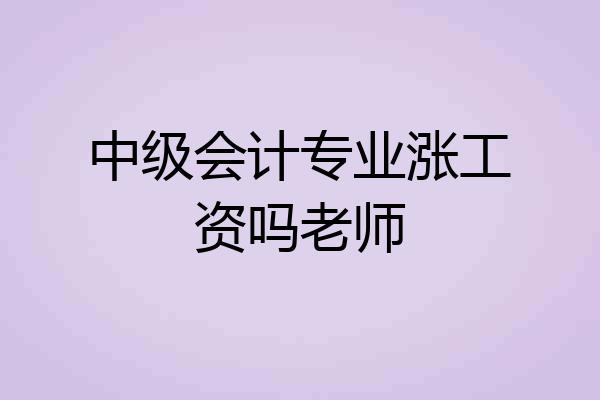 中级会计专业涨工资吗老师