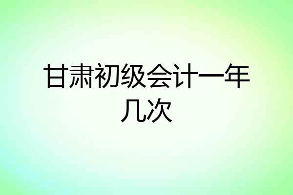 甘肃初级会计一年几次