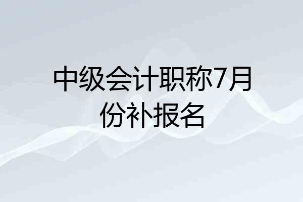 中级会计职称7月份补报名