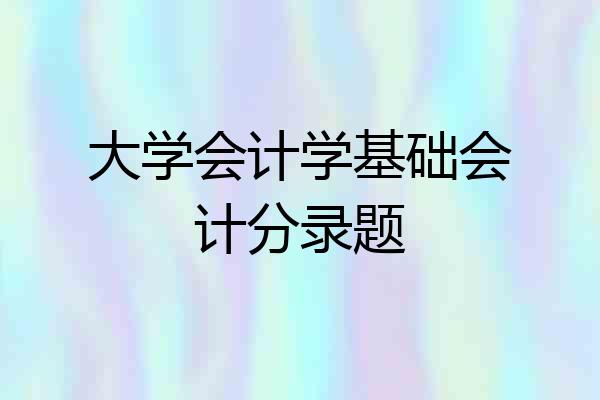 大学会计学基础会计分录题