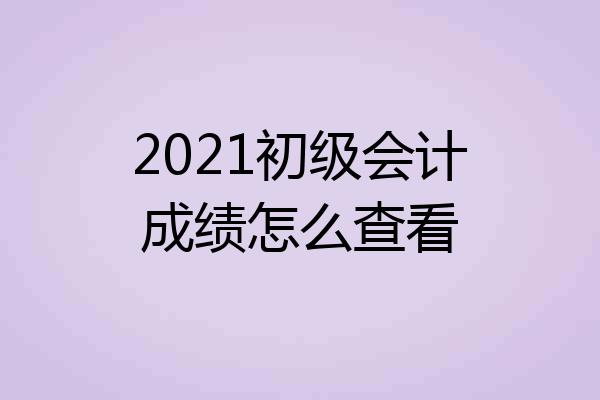 2021初级会计成绩怎么查看