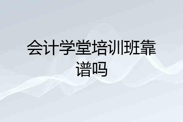会计学堂培训班靠谱吗
