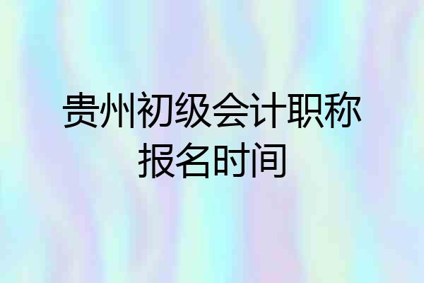 贵州初级会计职称报名时间