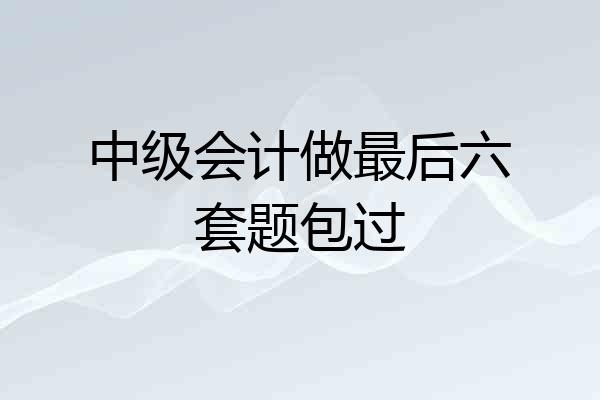 中级会计做最后六套题包过
