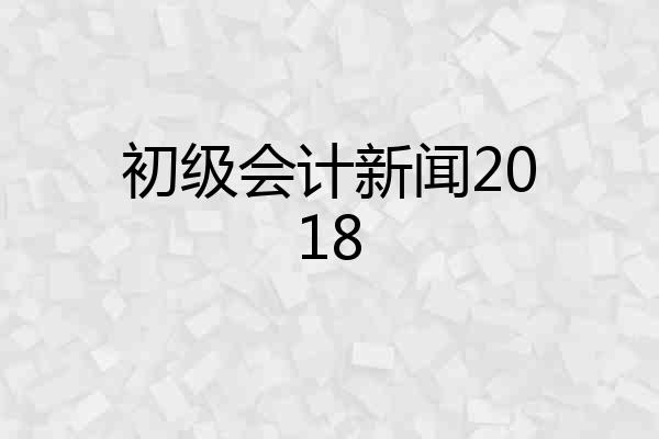 初级会计新闻2018