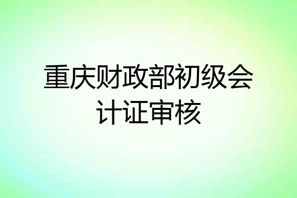 重庆财政部初级会计证审核