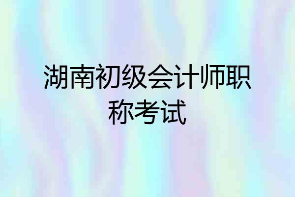 湖南初级会计师职称考试