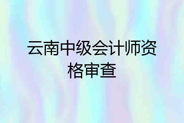 云南中级会计师资格审查