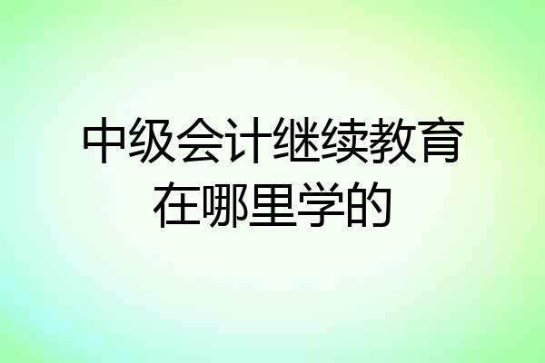 中级会计继续教育在哪里学的