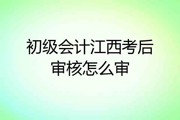 初级会计江西考后审核怎么审