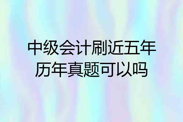 中级会计刷近五年历年真题可以吗